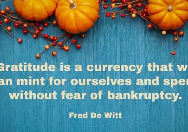 Gratitude is a currency that we can mint for ourselves and spend without fear of bankruptcy." Fred De Witt