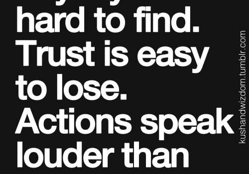 Loyalty is hard to find. Trust is easy to lose. Actions speak louder than words.